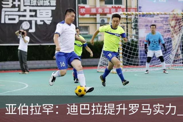 亚伯拉罕：迪巴拉提升罗马实力 要竞争意甲冠军